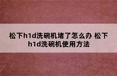 松下h1d洗碗机堵了怎么办 松下h1d洗碗机使用方法